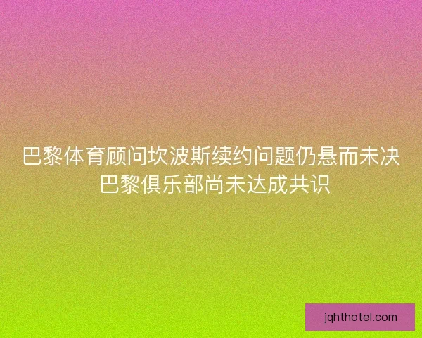 巴黎体育顾问坎波斯续约问题仍悬而未决 巴黎俱乐部尚未达成共识