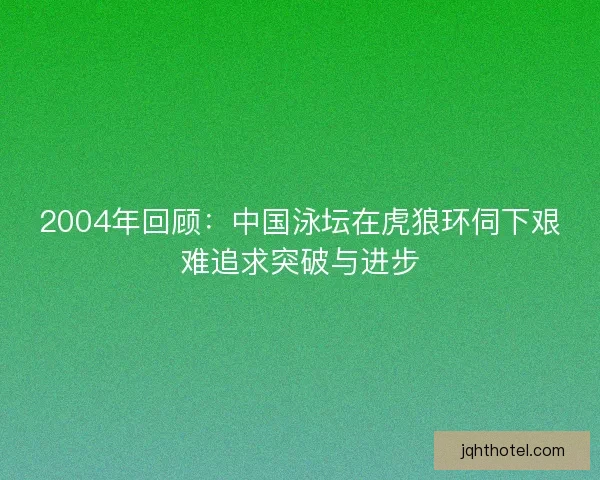 2004年回顾：中国泳坛在虎狼环伺下艰难追求突破与进步