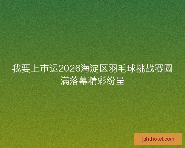 我要上市运2026海淀区羽毛球挑战赛圆满落幕精彩纷呈